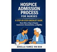 Hospice Admission Process for Nurses: A Step-by-Step Checklist Guide to Never Miss a Step in Hospice Assessment, Documentation, and Eligibility
