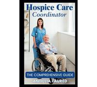 Hospice Care Coordinator - The Comprehensive Guide: Empowering Compassionate Leadership and Navigating End-of-Life Services with Confidence