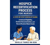Hospice Recertification Process for Nurses: A Step-By-Step Checklist Guide- Never Miss a Step in Continued Eligibility and Decline Documentation