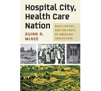 Hospital City, Health Care Nation: Race, Capital, and the Costs of American Health Care (Politics and Culture in Modern America)