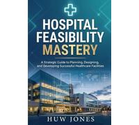 Hospital Feasibility Mastery: The Complete Guide to Planning, Designing, and Launching a World-Class Healthcare Facility (Essential Healthcare Series)
