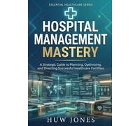 HOSPITAL MANAGEMENT MASTERY: The Complete Guide to Running, Optimizing, and Scaling a World-Class Healthcare Facility (Essential Healthcare Series)