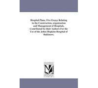 Hospital plans. Five essays relating to the construction, organization & management of hospitals, contributed by their authors for the use of the Johns Hopkins hospital of Baltimore.