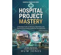 HOSPITAL PROJECT MASTERY: The CEO's Complete Guide to Designing, Building, & Commissioning a World-Class Healthcare Facility From Concept Approval to ... Director (Essential Healthcare Series)