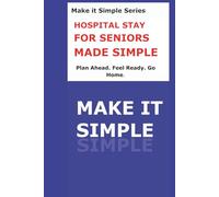 Hospital Stay Made Simple for Seniors: A Clear Step-by-Step Guide to Preparing for a Hospital Visit, Understanding Your Care, Asking the Right ... Safely at Home (Make It Simple Series)