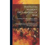 Hostilities Without Declaration Of War: An Historical Abstract Of The Cases In Which Hostilities Have Occured Between Civilized Powers Prior To Declaration Or Warning. From 1700 To 1870