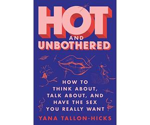 Hot and Unbothered: How to Think About, Talk About, and Have the Sex You Really Want