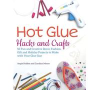 Hot Glue Hacks and Crafts: 50 Fun and Creative Decor, Fashion, Gift and Holiday Projects to Make with Your Glue Gun