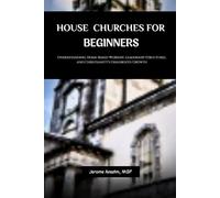 HOUSE CHURCHES FOR BEGINNERS: UNDERSTANDING HOME-BASED WORSHIP, LEADERSHIP STRUCTURES, AND CHRISTIANITY'S GRASSROOTS GROWTH