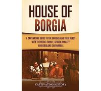 House of Borgia: A Captivating Guide to the Borgias and Their Feuds with the Medici Family, Sforza Dynasty, and Girolamo Savonarola