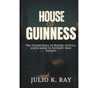 HOUSE OF GUINNESS: The Untold Story of Wealth, Politics, and Scandal in Ireland’s Beer Dynasty