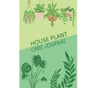House Plant Care Journal: Plant Watering Log, Plant Care Log Book for Indoor Gardening, Watering & Fertilizing Dates: House Plant Journal to Keep Track of Your House Plant Details