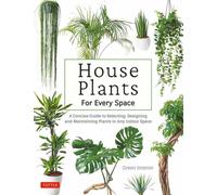 House Plants for Every Space : A Concise Guide to Selecting, Designing and Maintaining Plants in Any Indoor Space