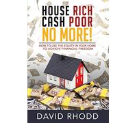 House Rich Cash Poor No More: How to use the equity in your home to achieve financial freedom