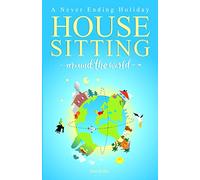 HOUSE SITTING AROUND THE WORLD - A Never Ending Holiday: An inspirational travel venture on how to simplify life, travel open end and escape the day-to-day