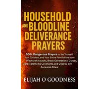 HOUSEHOLD AND BLOODLINE DELIVERANCE PRAYERS: 500+ DANGEROUS PRAYERS TO SET YOURSELF, YOUR CHILDREN & YOUR ENTIRE FAMILY FREE FROM WITCHCRAFT ATTACKS, BREAK GENERATIONAL CURSES & UPROOT EVIL COVENANTS