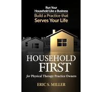 Household First for Physical Therapy Practice Owners: Run Your Household Like a Business / Build a Practice That Serves Your Life