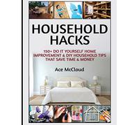 Household Hacks: 150+ Do It Yourself Home Improvement & DIY Household Tips That Save Time & Money (Household DIY Home Improvement Cleaning Organizing)