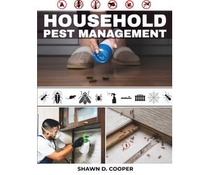 HOUSEHOLD Pest Management: A Practical DIY Guide to Identifying Intruders, Implementing Safe Exclusion Tactics, and Achieving Sustainable Control in Your Living Space
