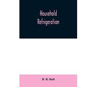 Household refrigeration; a complete treatise on the principles, types, construction, and operation of both ice and mechanically cooled domestic ... the use of ice and refrigeration in the home
