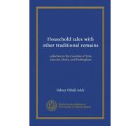 Household tales with other traditional remains (Vol-1): collection in the Counties of York, Lincoln, Derby, and Nottingham