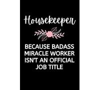 Housekeeper - Because Badass Miracle Worker Isn't An Official Job Title: Funny Housekeeping Notebook With Lined Pages, A Great Appreciation Gift Idea For Housekeepers