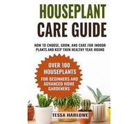 Houseplant Care Guide: How to Choose, Grow, and Care for Indoor Plants and Keep Them Healthy Year-Round - Over 100 Houseplants for Beginners and Advanced Home Gardeners