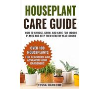 Houseplant Care Guide: How to Choose, Grow, and Care for Indoor Plants and Keep Them Healthy Year-Round - Over 100 Houseplants for Beginners and Advanced Home Gardeners