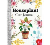 Houseplant Care Journal: A Practical Indoor Plant Tracker & Watering Log Book to Record Growth, Repotting, and Fertilizing Routines