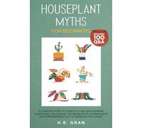 Houseplant Myths for Beginners: A Concise Guide to Demystifying 100 Common Questions, Unlocking the Secrets of Houseplants and Empowering You to Embrace Its Luxury