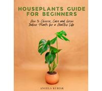 Houseplants Guide for Beginners: How to Choose, Care and Grow Indoor Plants for a Healthy Life