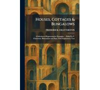 Houses, Cottages & Bungalows: A Selection of Representative Examples ... Edited by F. Chatterton. Illustrations and Plans, With Explanatory Text
