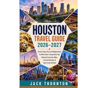 Houston Travel Guide 2026-2027: Discover Space City, Local Neighborhoods, Tex-Mex Cuisine, Transportation Tips, Galveston Excursions, Maps, Practical Itineraries, & Sports Event Schedule