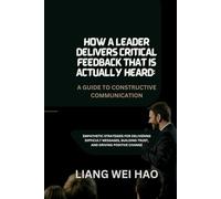 How a Leader Delivers Critical Feedback That Is Actually Heard: A Guide to Constructive Communication: Empathetic Strategies for Delivering Difficult ... Building Trust, and Driving Positive Change