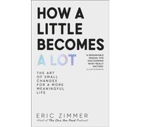 How a Little Becomes a Lot : The Art of Small Changes for a More Meaningful Life