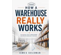 How a Warehouse Really Works: The Essential Guide to Understanding and Improving Warehouse Operations: 9 (Art of Moving Boxes Series)