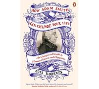 How Adam Smith Can Change Your Life: An Unexpected Guide to Human Nature and Happiness