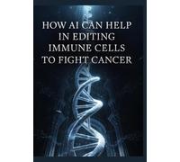 How AI Can Help in Editing Immune Cells to Fight Cancer: From Discovery to Treatment: The AI-Driven Future of Cancer Immunotherapy