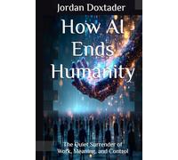 How AI Ends Humanity: The Quiet Surrender of Work, Meaning, and Control