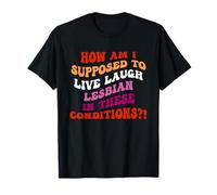 How Am I Supposed To Live Laugh Lesbian In These Conditions T-Shirt