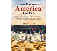 How America Got Rich: A Beginner's Guide to the History of American Capitalism - from Colonial Merchants to Silicon Valley Billionaires, Who Built It, Who Profited, and What It Means Today