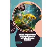How Aquarium Fish Adapt to Life in Glass Tanks: Get Knowledge in Aquarium Fish Care, Selection, and Fishkeeping