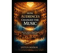 How Audiences Changed the Music: How the Audience Shaped Sound from Symphony to Streaming (Music Business in the Modern World)