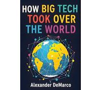 How Big Tech Took Over the World: The Rise of the Digital Titans and What It Means for the Rest of Us