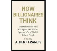 How Billionaires Think: Mental Models, Risk Strategies, and Wealth Systems of the World’s Richest People