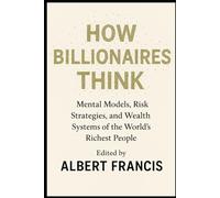 How Billionaires Think: Mental Models, Risk Strategies, and Wealth Systems of the World’s Richest People