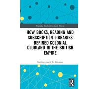 How Books, Reading and Subscription Libraries Defined Colonial Clubland in the British Empire (Routledge Studies in Cultural History)
