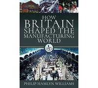 How Britain Shaped the Manufacturing World: 1851 - 1951