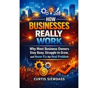 How Businesses Really Work: Why Most Business Owners Stay Busy, Struggle to Grow, and Never Fix the Real Problem