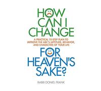 How Can I Change, for Heaven's Sake: A practical 10-step plan to improve the ABC's (Attitude, Behavior, and Character) of your life